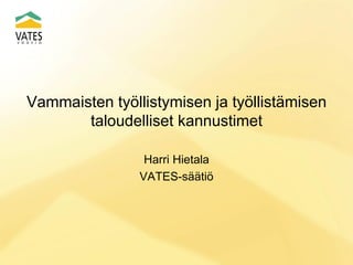 Vammaisten työllistymisen ja työllistämisen
taloudelliset kannustimet
Harri Hietala
VATES-säätiö

 