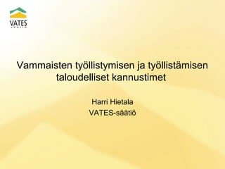 Vammaisten työllistymisen ja työllistämisen
taloudelliset kannustimet
Harri Hietala
VATES-säätiö

 
