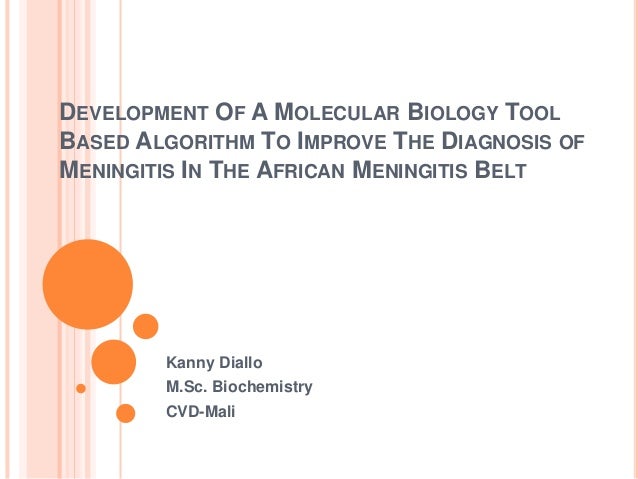 DEVELOPMENT OF A MOLECULAR BIOLOGY TOOL
BASED ALGORITHM TO IMPROVE THE DIAGNOSIS OF
MENINGITIS IN THE AFRICAN MENINGITIS BELT
Kanny Diallo
M.Sc. Biochemistry
CVD-Mali
 