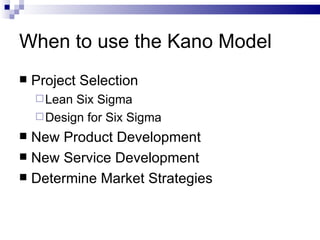 When to use the Kano Model Project Selection Lean Six Sigma Design for Six Sigma New Product Development New Service Development Determine Market Strategies 