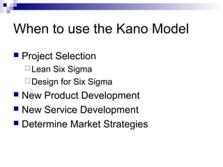 When to use the Kano Model
   Project Selection
     Lean Six Sigma
     Design for Six Sigma
 New Product Development
 New Service Development
 Determine Market Strategies
 