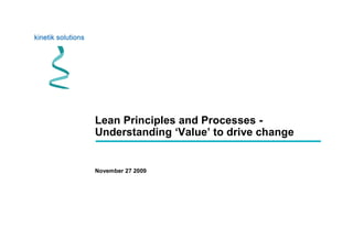 Lean Principles and Processes -
Understanding ‘Value’ to drive change
November 27 2009
 