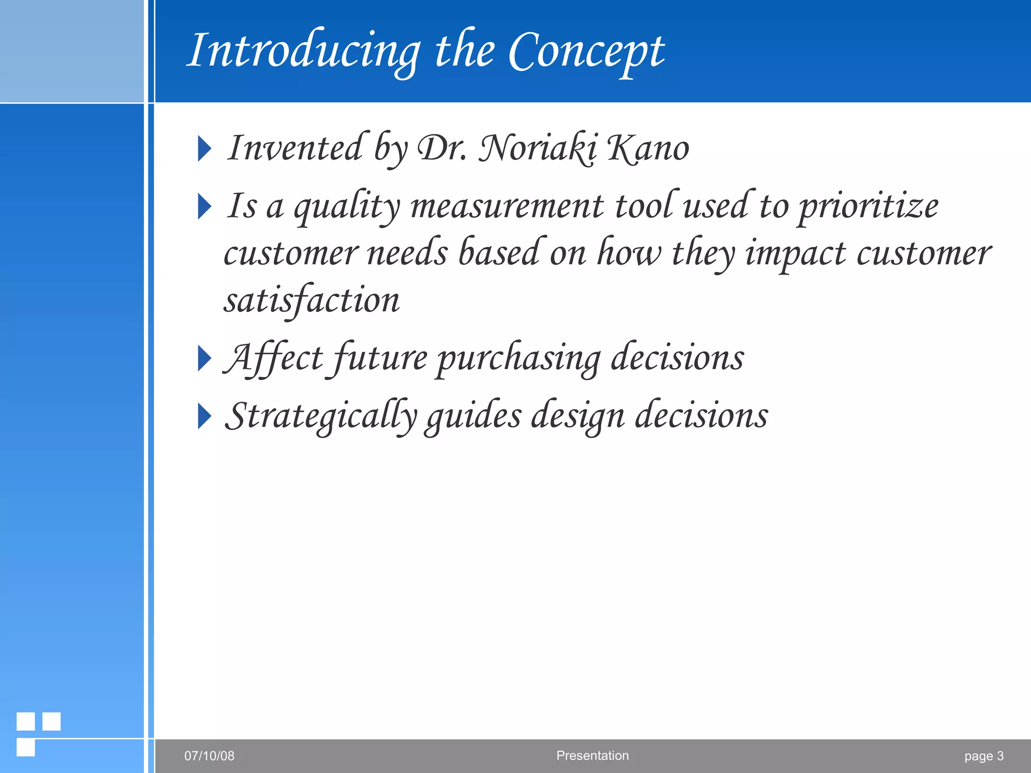 Introducing the Concept Invented by Dr. Noriaki Kano Is a quality measurement tool used to prioritize customer needs based on how they impact customer satisfaction Affect future purchasing decisions Strategically guides design decisions 