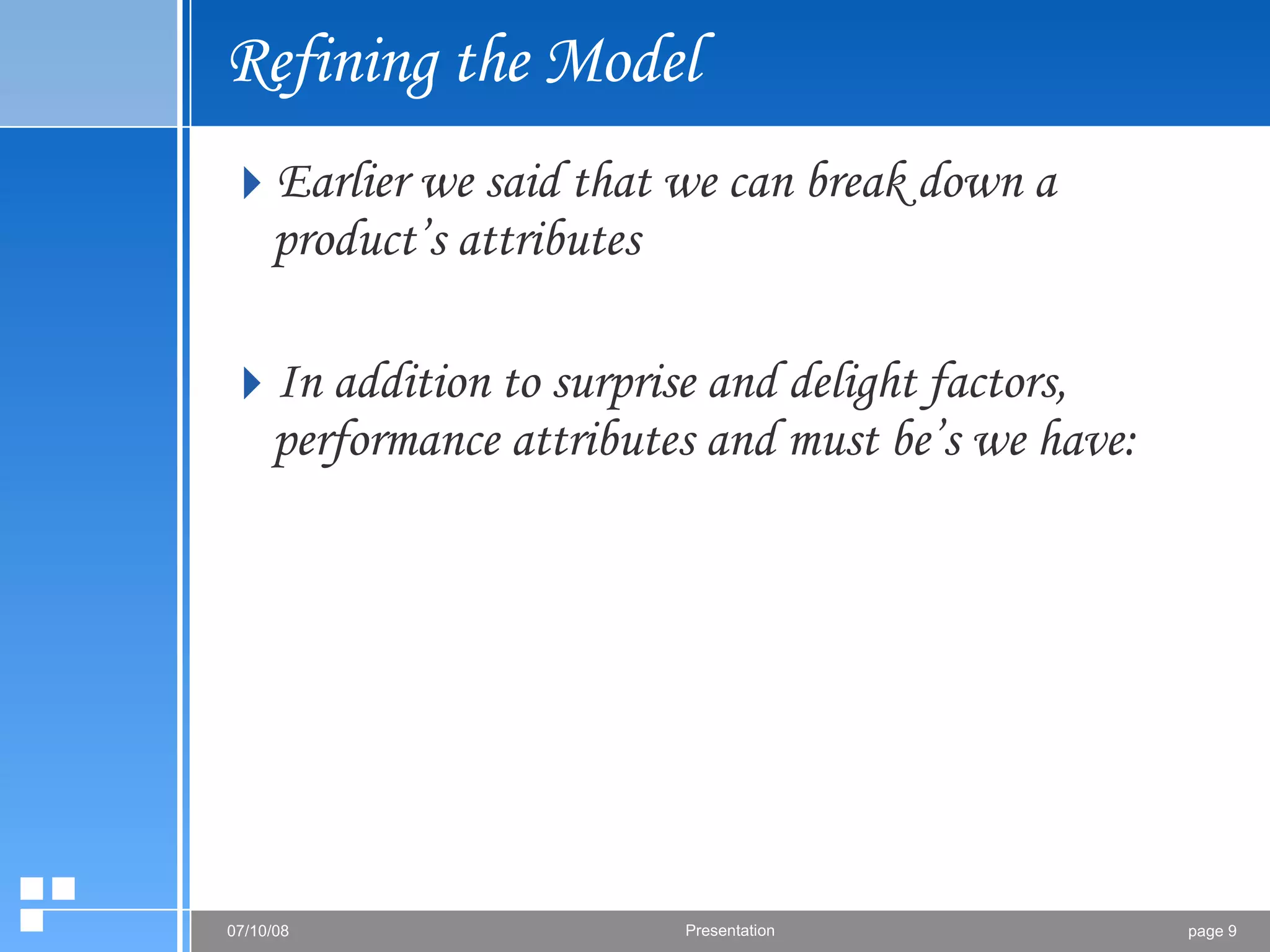 Refining the Model Earlier we said that we can break down a product’s attributes  In addition to surprise and delight factors, performance attributes and must be’s we have: 