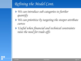 Refining the Model Cont. We can introduce sub-categories to further quantify We can prioritize by targeting the steeper attribute curves Useful when financial and technical constraints raise the need for trade-offs 