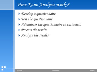 How Kano Analysis works? Develop a questionnaire Test the questionnaire Administer the questionnaire to customers Process the results Analyze the results 