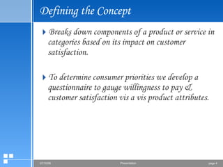 Defining the Concept Breaks down components of a product or service in categories based on its impact on customer satisfaction. To determine consumer priorities we develop a questionnaire to gauge willingness to pay & customer satisfaction vis a vis product attributes. 