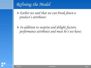 Refining the Model Earlier we said that we can break down a product’s attributes  In addition to surprise and delight factors, performance attributes and must be’s we have: 