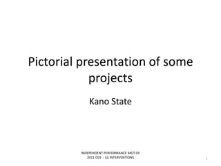 Pictorial presentation of some
projects
Kano State
INDEPENDENT PERFORMANCE MGT OF
2011 CGS - LG INTERVENTIONS 1
 