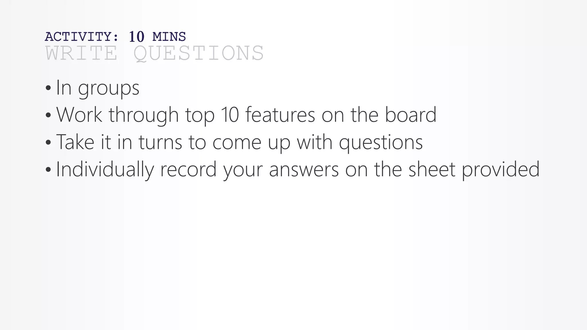 ACTIVITY: 10 MINS
• In groups
• Work through top 10 features on the board
• Take it in turns to come up with questions
• Individually record your answers on the sheet provided
WRITE QUESTIONS
 