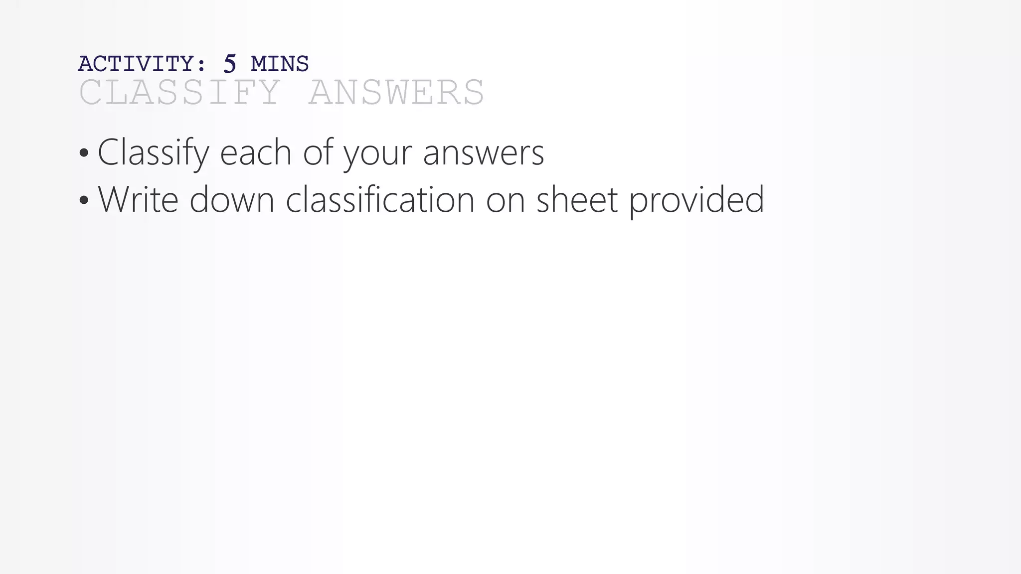 ACTIVITY: 5 MINS
• Classify each of your answers
• Write down classification on sheet provided
CLASSIFY ANSWERS
 