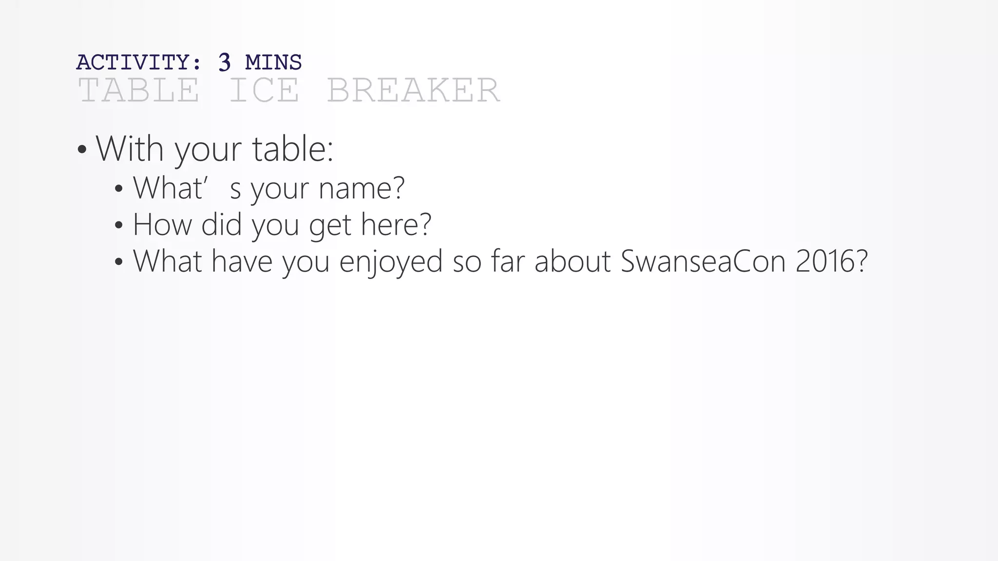 ACTIVITY: 3 MINS
• With your table:
• What’s your name?
• How did you get here?
• What have you enjoyed so far about SwanseaCon 2016?
TABLE ICE BREAKER
 