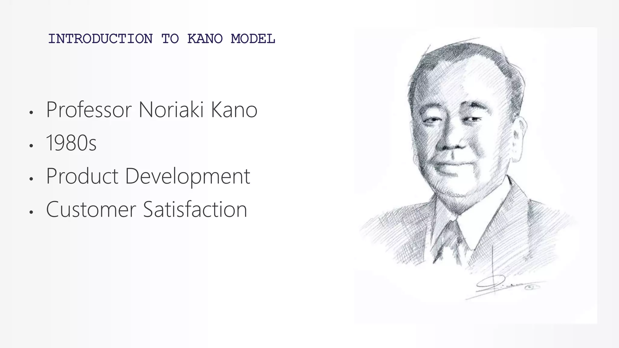 INTRODUCTION TO KANO MODEL
• Professor Noriaki Kano
• 1980s
• Product Development
• Customer Satisfaction
 