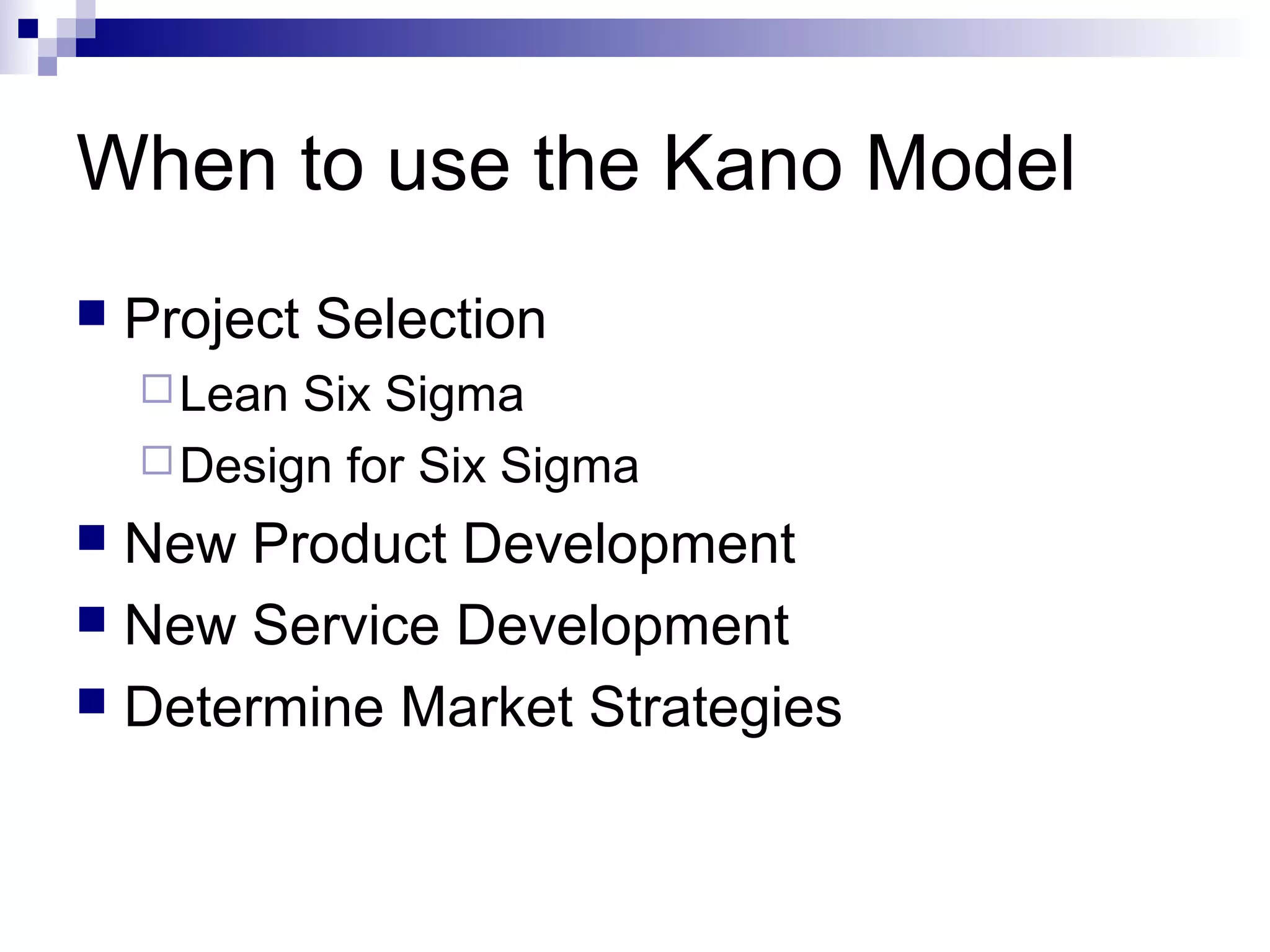 When to use the Kano Model
 Project Selection
Lean Six Sigma
Design for Six Sigma
 New Product Development
 New Service Development
 Determine Market Strategies
 