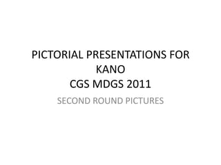 PICTORIAL PRESENTATIONS FOR
KANO
CGS MDGS 2011
SECOND ROUND PICTURES
 