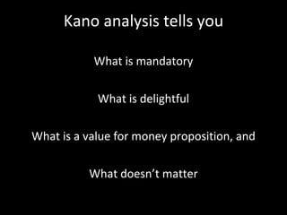Kano analysis tells you What is mandatory What is delightful What is a value for money proposition, and What doesn’t matter 