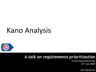 Kano Analysis A talk on requirements prioritisation To ACS requirements SIG 25 th  June 2009 By Craig Brown 
