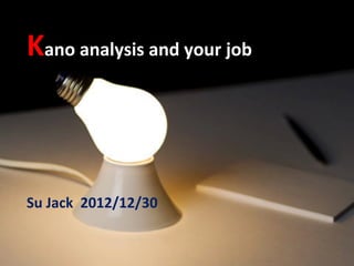 Kano	
  analysis	
  and	
  your	
  job	
  



Su	
  Jack	
  	
  2012/12/30
 