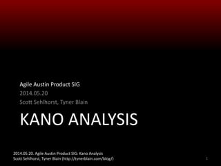2014.05.20. Agile Austin Product SIG: Kano Analysis
Scott Sehlhorst, Tyner Blain (http://tynerblain.com/blog/)
KANO ANALYSIS
Agile Austin Product SIG
2014.05.20
Scott Sehlhorst, Tyner Blain
1
 