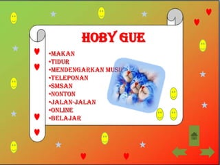 Hoby Gue
•Makan
•Tidur
•Mendengarkan musik
•Teleponan
•SMSan
•Nonton
•Jalan-jalan
•Online
•Belajar
 