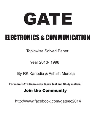 GATE 
ELECTRONICS & COMMUNICATION 
Topicwise Solved Paper 
Year 2013- 1996 
By RK Kanodia & Ashish Murolia 
For more GATE Resources, Mock Test and Study material 
Join the Community 
http://www.facebook.com/gateec2014 
 