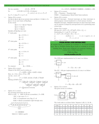 GATE Electronics and Communication Topicwise Solved Paper by RK Kanodia & Ashish Murolia Page 121 
SPECIAL EDITION ( STUDY MATERIAL FORM ) 
At market Book is available in 3 volume i.e. in 3 book binding 
form. But at NODIA Online Store book is available in 10 book 
binding form. Each unit of Book is in separate binding. 
Available Only at NODIA Online Store 
Click to Buy 
www.nodia.co.in 
For two variables A5B = A9B 
So, (A5B)9(A9B) = 0 (always) 
F = 09C = 0 $ C + 1 $ C = C 
So, F = 1 when C = 1 or C = 0 
5.19 Option (D) is correct. 
Let QA(n),QB (n),QC (n) are present states and QA(n + 1),QB (n + 1), 
QC (n + 1) are next states of flop-flops. 
In the circuit 
QA(n + 1) = QB (n)9QC (n) 
QB (n + 1) QA(n) 
QC (n + 1) QB (n) 
Initially all flip-flops are reset 
1st clock pulse 
QA = 090 = 1 
QB = 0 
QC = 0 
2nd clock pulse 
QA = 090 = 1 
QB = 1 
QC = 0 
3rd clock pulse 
QA = 190 = 0 
QB = 1 
QC = 1 
4th clock pulse 
QA = 191 = 1 
QB = 0 
QC = 1 
So, sequence QA = 01101....... 
5.20 Option (D) is correct. 
Output of the MUX can be written as 
F = I0S0S1+ I1S0S1+ I2S0S1+ I3S0S1 
Here, I0 = C, I1 = D, I2 = C, I3 = CD 
and S0 = A,S1 = B 
So, F = C A B + D A B + CAB + C DAB 
Writing all SOP terms 
= + + + 
1442443 1442443 S 1442443 
F A B C D A B C D A BCD A BC D 
m3 m2 m7 m5 
+ ABC D + ABC D + 
1442443 1442443 ABC S 
D 
m9 m8 m12 
F = /m(2,3,5,7,8,9,12) 
5.21 Option (C) is correct. 
By executing instruction one by one 
MVI A, 45 H & MOV 45 H into accumulator, A = 45 H 
STC & Set carry, C = 1 
CMC & Complement carry flag, C = 0 
RAR & Rotate accumulator right through carry 
A = 00100010 
XRA B & XOR A and B 
A = A5B = 00100010501000101 = 01100111 = 674 
5.22 Option (C) is correct. 
TTL " Transistor - Transistor logic 
CMOS " Complementary Metal Oxide Semi-conductor 
5.23 Option (D) is correct. 
Vectored interrupts : Vectored interrupts are those interrupts in 
which program control transferred to a fixed memory location. 
Maskable interrupts : Maskable interrupts are those interrupts which 
can be rejected or delayed by microprocessor if it is performing some 
critical task. 
5.24 Option (D) is correct. 
We have 6X + Z{Y + (Z + XY)}@[X + Z(X + Y)] = 1 
Substituting X = 1 and X = 0 we get 
[1 + Z{Y + (Z + 1Y)}][0 + Z(1 + Y)] = 1 
or [1][Z(1)] = 1 1 + A = 1 and 0 + A = A 
or Z = 1 ) Z = 0 
5.25 Option (A) is correct. 
The AND gate implementation by 2:1 mux is as follows 
Y = AI0+ AI1 = AB 
The EX - OR gate implementation by 2:1 mux is as follows 
Y = BI0+ BI1 = AB + BA 
5.26 Option (A) is correct. 
The given circuit is as follows. 
The truth table is as shown below. Sequence is 00, 11, 10, 00 ... 
CLK J1 K1 Q1 J2 K2 Q2 
1 1 1 0 1 1 0 
2 1 1 1 1 1 1 
3 0 0 1 0 1 0 
4 1 1 0 1 1 0 
 