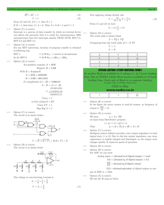 GATE Electronics and Communication Topicwise Solved Paper by RK Kanodia & Ashish Murolia Page 129 
k V V 
1 
1 
= o 
8 5 
= # = 5 
SPECIAL EDITION ( STUDY MATERIAL FORM ) 
At market Book is available in 3 volume i.e. in 3 book binding 
form. But at NODIA Online Store book is available in 10 book 
binding form. Each unit of Book is in separate binding. 
Available Only at NODIA Online Store 
Click to Buy 
www.nodia.co.in 
BC + BC = 1 ...(2) 
C = 1 ...(3) 
From (2) and (3), if C = 1, then B = 1 
If B = 1, then from (1) A = 0. Thus A = 0,B = 1 and C = 1 
5.112 Option (C) is correct. 
Interrupt is a process of data transfer by which an external device 
can inform the processor that it is ready for communication. 8085 
microprocessor have five interrupts namely TRAP, INTR, RST 7.5, 
RST 6.5 and RST 5.5 
5.113 Option (A) is correct. 
For any RST instruction, location of program transfer is obtained 
in following way. 
RST x & (x)8)10" convert in hexadecimal 
So for RST 6 & (6)8)10 = (48)10 = (30)H 
5.114 Option (A) is correct. 
Accumulator contains A = 49 H 
Register B = 3 AH 
SUB B =Aminus B 
A = 49 H = 01001001 
B = 3 AH = 00111010 
2’s complement of (- B) = 11000110 
A - B = A + (- B) 
& 
01 0 01 0 01 
+11 0 0 0 11 0 
0 0 0 01111 
Carry = 1 
so here outputA = 0 F 
Carry CY = 1 
Sign flag S = 1 
5.115 Option (C) is correct. 
The circuit is as shown below : 
Y = B + (B + C) = B(B + C) = B 
5.116 Option (B) is correct. 
The circuit is as shown below 
The voltage at non-inverting terminal is 
V+ 
1 
8 
1 
2 
8 5 
= + = 
V- V 
8 5 
= + = ...(1) 
Now applying voltage divider rule 
V-k 
k 
1 7 
8 
+ 
% = ...(2) 
From (1) and (2) we have 
Vo 8 V 
5.117 Option (D) is correct. 
The truth table is shown below 
Z = XQ + YQ 
Comparing from the truth table of J - K FF 
Y = J , 
X = K 
X Y Z 
0 0 Q 
0 1 0 
1 0 1 
1 1 Q1 
5.118 Option (B) is correct. 
In the figure the given counter is mod-10 counter, so frequency of 
output is k k 
10 = 1 
10 
5.119 Option (D) is correct. 
We have y = A + AB 
we know from Distributive property 
x + yz = (x + y) (x + z) 
Thus y = (A + A) (A + B) = A + B 
5.120 Option (C) is correct. 
Darligton emitter follower provides a low output impedance in both 
logical state (1 or 0). Due to this low output impedance, any stray 
capacitance is rapidly charged and discharged, so the output state 
changes quickly. It improves speed of operation. 
5.121 Option (D) is correct. 
5.122 Option (B) is correct. 
For ADC we can write 
Analog input = (decimal eq of digital output)#resol 
6.6 = (decimal eq. of digital output)#0.5 
6 . 
6 0 . 
5 
= decimal eq of digital. output 
13.2 =decimal equivalent of digital output so out-put 
of ADC is = 1101. 
5.123 Option (A) is correct. 
We use the K-map as below. 
 