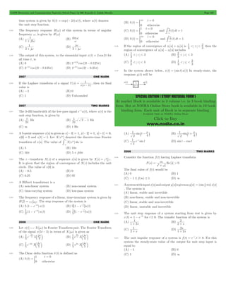 GATE Electronics and Communication Topicwise Solved Paper by RK Kanodia & Ashish Murolia Page 137 
3 d = 
= 
3 
-# 
3 d = 
= 
3 
-# 
) and d(t)dt = 1 
1 
< < 2 then the 
1 < < 3 (B) z 
2 < < 3 
3 < < 3 (D) 1 
z 
< < 2 
SPECIAL EDITION ( STUDY MATERIAL FORM ) 
At market Book is available in 3 volume i.e. in 3 book binding 
form. But at NODIA Online Store book is available in 10 book 
binding form. Each unit of Book is in separate binding. 
Available Only at NODIA Online Store 
Click to Buy 
www.nodia.co.in 
time system is given by h(t) = exp(- 2t)u(t), where u(t) denotes 
the unit step function. 
6.48 The frequency response H(w) of this system in terms of angular 
frequency w, is given by H(w) 
(A) 
1 
+ w (B) sin 
1 j2 
w 
w 
(C) 
1 
+ w (D) 
2 j 
w 
+ 
j 
2 j 
w 
6.49 The output of this system, to the sinusoidal input x(t) = 2 cos 2t for 
all time t , is 
(A) 0 (B) 2-0.25cos (2t - 0.125p) 
(C) 2-0.5cos (2t - 0.125p) (D) 2-0.5cos (2t - 0.25p) 
2007 ONE MARK 
6.50 If the Laplace transform of a signal ( ) 
= 1 
- , then its final 
( ) 
Y s 
s s 1 
value is 
(A) -1 (B) 0 
(C) 1 (D) Unbounded 
2007 TWO MARKS 
6.51 The 3-dB bandwidth of the low-pass signal e-tu(t), where u(t) is the 
unit step function, is given by 
(A) 
1 
p Hz (B) 
2 
1 2 1 p 
2 
- Hz 
(C) 3 (D) 1 Hz 
6.52 A 5-point sequence x[n] is given as x[- 3] = 1, x[- 2] = 1, x[- 1] = 0, 
x[0] = 5 and x[1] = 1. Let X(eiw) denoted the discrete-time Fourier 
transform of x[n]. The value of X(ejw)dw 
p 
-# is 
p 
(A) 5 (B) 10p 
(C) 16p (D) 5 + j10p 
1 = - - . 
6.53 The z -transform X(z) of a sequence x[n] is given by X[z] . 
0 5 
1 2z 
It is given that the region of convergence of X(z) includes the unit 
circle. The value of x[0] is 
(A) -0.5 (B) 0 
(C) 0.25 (D) 05 
6.54 A Hilbert transformer is a 
(A) non-linear system (B) non-causal system 
(C) time-varying system (D) low-pass system 
6.55 The frequency response of a linear, time-invariant system is given by 
= 5 + p . The step response of the system is 
H(f) 1 j10 f 
t5 
6 - - @ 
(A) 5(1 - e-5t)u(t) (B) 5 1 e u(t) 
1 - -5t (D) e u(t) 5 
(C) 2 (1 e )u(t) 
1 1 
t5 
^ - - h 
2006 ONE MARK 
6.56 Let x(t)*X(jw) be Fourier Transform pair. The Fourier Transform 
of the signal x(5t - 3) in terms of X(jw) is given as 
(A) 1 
e X j 
5 
- 3w w b l (B) e X j 
5 
j 
5 
1 
5 
3w w 
5 
j 
5 
b l 
-j3w w b l (D) e X j 
(C) 1 
e X j 
5 
5 
1 
5 
j3w w b l 
5 
6.57 The Dirac delta function d(t) is defined as 
(A) ( ) t 
1 t 0 
0 otherwise 
d = 
= 
) 
(B) ( ) t 
t 0 
0 otherwise 
) 
(C) ( ) t 
1 t 0 
0 otherwise 
d = 
= 
) and d(t)dt = 1 
3 
(D) ( ) t 
t 0 
0 otherwise 
3 
6.58 If the region of convergence of x1[n] + x2[n] is z 
3 
3 
region of convergence of x1[n] - x2[n] includes 
(A) z 
3 
3 
(C) z 
2 
3 
3 
6.59 In the system shown below, x(t) = (sint)u(t) In steady-state, the 
response y(t) will be 
1 
(A) sin t 
2 
4 p ` - j (B) sin t 
1 
2 
4 p 
` + j 
1 -t (D) sint - cos t 
(C) e sint 
2 
2006 TWO MARKS 
6.60 Consider the function f (t) having Laplace transform 
0 
w 
F(s) Re[ ] 
s 
s > 0 2 
2 
0 
= w 
+ 
The final value of f (t) would be 
(A) 0 (B) 1 
(C) -1 # f (3) # 1 (D) 3 
= p 
6.61 A system with input x[n] and output y[n] is given as y[n] (sin n)x[n] 6 5 
. The system is 
(A) linear, stable and invertible 
(B) non-linear, stable and non-invertible 
(C) linear, stable and non-invertible 
(D) linear, unstable and invertible 
6.62 The unit step response of a system starting from rest is given by 
c(t) = 1 - e-2t for t $ 0. The transfer function of the system is 
(A) 
1 
+ (B) 
1 2s 
2+ 
2 s 
(C) 
1+ 
2 s 
(D) 
s 
s 
2+ 
1 2 
6.63 The unit impulse response of a system is f (t) = e-t, t $ 0. For this 
system the steady-state value of the output for unit step input is 
equal to 
(A) -1 (B) 0 
(C) 1 (D) 3 
 