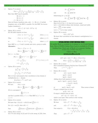 GATE Electronics and Communication Topicwise Solved Paper by RK Kanodia & Ashish Murolia Page 153 
3 
-# 
3 
-# 
E2 
# 3 
# 3 
- - = -3 is time variant. 
SPECIAL EDITION ( STUDY MATERIAL FORM ) 
At market Book is available in 3 volume i.e. in 3 book binding 
form. But at NODIA Online Store book is available in 10 book 
binding form. Each unit of Book is in separate binding. 
Available Only at NODIA Online Store 
Click to Buy 
www.nodia.co.in 
6.94 Option (*) is correct. 
X(s) 
- s 
= 
s 
5 
- 
s s 
s s 2 
( )( ) 
5 
1 2 
2 = 
- - 
+ - 
- 2 
+ 
s 1 s 
2 
= 1 
+ 
- 
Here three ROC may be possible. 
Re (s) < - 1 
Re (s) > 2 
-1 < Re (s) < 2 
Since its Fourier transform exits, only -1 < Re (s) < 2 include 
imaginary axis. so this ROC is possible. For this ROC the inverse 
Laplace transform is 
x(t) = [- 2e-tu(t) - 2e2tu(- t)] 
6.95 Option (B) is correct. 
For left sided sequence we have 
n z 1 
- a u( - n - 
1) 
1 - - where z < a 
1 az 
n z 1 
1 - - - 
Thus 5 u( n 1) 
- - where z < 5 
1 5z 
5 1 z 
or u( n ) 
z 
5 
n z - - - 
- where z < 5 
Since ROC is z < 5 and it include unit circle, system is stable. 
Alternative : 
h(n) =- 5nu(- n - 1) 
H(z) h(n)z n 
n 
= 
-/ 
/ 5n z n 
3 
3 
- 
=- 
n 
1 
= - 
3 
- 
=- 
(5z )n 
n 
1 
-/ 
1 
=- 
3 
- 
=- 
Let n =- m, then 
-/ 1 (5 z) m 
H(z) (5z ) m 
n 
1 
1 
=- 
3 
- - 
=- 
m 
1 
0 
= - 
3 
- - 
= / 
1 
- - 5-1z < 1 or z < 5 
1 = - 
1 , 
1 5 z 
1 z 
z z 
5 
5 
5 
= - 
- 
= 
- 
6.96 Option (B) is correct. 
1 
2 - 
s (s 2) 
1 
s s 
2 
1 
2 = # 
- 
1 
s s 
2 
1 
2 # - (t * e )u(t) L 2t 
Here we have used property that convolution in time domain is 
multiplication in s - domain 
X1(s)X2(s) x (t)* x (t) LT 
1 2 
6.97 Option (A) is correct. 
We have h(n) = u(n) 
3 3 
/ 1.z n (z ) 
H(z) x(n) .z n 
n 
= 
3 
3 
- 
=- 
/ / 
n 
n 
- 
0 n 
1 
0 
= = 
= 
- 
= 
H(z) is convergent if 
(z )n < 
n 
1 
0 
3 
3 
- 
= / 
and this is possible when z-1 < 1. Thus ROC is z-1 < 1 or 
z > 1 
6.98 Option (A) is correct. 
3 
-# = 1 
We know that d(t)x(t) = x(0)d(t) and d(t) 
3 
= 3 , then x(0) = 1 
Let x(t) cos ( t) 2 
3 
-# = x(0)d(t)dt 
Now d(t)x(t) 
3 
-# 3 
= -# 
3 
d(t)dt = 1 
3 
3 
6.99 Option (B) is correct. 
Let E be the energy of f (t) and E1 be the energy of f (2t), then 
E = [f (t)]2dt 
3 
and E1 = [f (2t)]2dt 
3 
Substituting 2t = p we get 
E1 = [f (p)] 2 d2p = 1 2 [f (p)] 2 
dp 
3 
3 
= 
6.100 Option (B) is correct. 
Since h1(t) ! 0 for t < 0, thus h1(t) is not causal 
h2(t) = u(t) which is always time invariant, causal and stable. 
( ) 
h ( t 
) 
t 
u t 
1 3 = 
+ is time variant. 
h (t) e tu(t) 
4 
6.101 Option (B) is correct. 
h(t) = f (t)* g(t) 
We know that convolution in time domain is multiplication in s - 
domain. 
f (t)* g(t) = h(t) L 
H(s) = F(s) # 
G(s) Thus H(s) 
s 
s 
2 
+ 1 
= 
1 s s 
s 
+ 
s ( 2 )( 3 
) 
3 
1 
2 
2 
= # 
+ 
+ + 
+ 
6.102 Option (B) is correct. 
Since normalized Gaussion function have Gaussion FT 
Thus e - 2 FT 
p 2 2 at a e -p 
f a 
6.103 Option (B) is correct. 
Let x(t) = ax1(t) + bx2(t) 
ay1(t) = atx1(t) 
by2(t) = btx2(t) 
Adding above both equation we have 
ay1(t) + by2(t) = atx1(t) + btx2(t) 
= t [ax1(t) + bx2(t)] 
= tx(t) 
or ay1(t) + by2(t) = y(t) Thus system is linear 
If input is delayed then we have 
yd (d) = tx(t - t0) 
If output is delayed then we have 
- = (t - t0)x(t - t0) 
( ) y t t0 
which is not equal. Thus system is time varying. 
6.104 Option (A) is correct. 
= 2t LS = 1 
We have h(t) e H(s) 
- 
s 2 
= 3t LS = 1 
and x(t) e X(s) 
- 
s 3 
Now output is Y(s) = H(s)X(s) 
1 
s 2 s 3 
s s 
1 
3 
1 
2 
1 = # 
- - 
= 
- 
- 
- 
Thus y(t) = e3t - e2t 
 