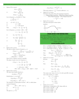 GATE Electronics and Communication Topicwise Solved Paper by RK Kanodia & Ashish Murolia Page 177 
= + w = 
= = and in dB this is -3. 
S - 
S 
Real of Open Loop Pole Real Part of Open Loop Pole 
= S - 
S 
= -1 - 3 =- 1.33 
SPECIAL EDITION ( STUDY MATERIAL FORM ) 
At market Book is available in 3 volume i.e. in 3 book binding 
form. But at NODIA Online Store book is available in 10 book 
binding form. Each unit of Book is in separate binding. 
Available Only at NODIA Online Store 
Click to Buy 
www.nodia.co.in 
7.59 Option (D) is correct. 
G(s) 
- 
3 e 
2s 
s(s 2 
) 
= + 
or G(jw) 
e 
- w 
j (j 2 
) 
3 2j 
w w = + 
G(jw) 
4 
3 
w w2 
= 
+ 
Let at frequency wg the gain is 1. Thus 
3 
w w2 + 
( )4 
g g 
= 1 
w4+ w2 - = 0 
or g 4 g 9 
w2 = 1.606 
or g 
or wg = 1.26 rad/sec 
Now +G(jw) 2 2 tan 2 
=- w - p - -1 w 
Let at frequency wf we have +GH =- 180c 
=- w - p - 1 w f 
- f 
-p 2 2 tan 2 
w + 1 w f 
- f 
or 2 tan2 
2 p 
= 
3 wf + w - w 
or 2 
1 
f f c ` j m 
2 3 
2 
2 p 
= 
or 
w w3 f - f 
2 
5 
24 
2 p 
= 
5wf 
2 
. p 
2 
or wf = 0.63 rad 
7.60 Option (D) is correct. 
The gain at phase crossover frequency wf is 
G(jwg) 
3 
w w2 
( 4) 
= 
f f + 
3 
1 = 
2 2 
+ 
0.63(0.63 4) 
or G(jwg) = 2.27 
G.M. =- 20 log G(jwg) 
-20 log 2.26 =- 7.08 dB 
Since G.M. is negative system is unstable. 
The phase at gain cross over frequency is 
=- w - p - -1 wg 
+G(jwg) 2 g 2 tan 2 
p 1 1 26 =- # - - - 
2 1.26 2 tan .2 
or =- 4.65 rad or -266.5c 
PM = 180c + +G(jwg) = 180c - 266.5c =- 86.5c 
7.61 Option (D) is correct. 
The open loop transfer function is 
G(s)H(s) 
2 = + 
2 1 s 
( ) 
s 
Substituting s = jw we have 
G(jw)H(jw) 
+ 
= w 
2(1 j ) 
w2 
- 
...(1) 
+G(jw)H(jw) =- 180c + tan-1w 
The frequency at which phase becomes -180c, is called phase 
crossover frequency. 
Thus -180 =- 180c + tan - 
1wf 
- = 0 
or tan 1wf 
or wf = 0 
The gain at wf = 0 is 
G(jw)H(jw) 2 1 
2 
2 
3 
w 
Thus gain margin is 1 0 
3 
7.62 Option (C) is correct. 
Centroid is the point where all asymptotes intersects. 
s 
No.of Open Loop Pole No.of Open Loop zero 
3 
7.63 Option (C) is correct. 
The given bode plot is shown below 
At w = 1 change in slope is +20 dB " 1 zero at w = 1 
At w = 10 change in slope is -20 dB " 1 poles at w = 10 
At w = 100 change in slope is -20 dB " 1 poles at w = 100 
+ 
Thus T(s) 
K(s 1 
) 
1 1 
s s 
10 100 
( )( ) 
= 
+ + 
Now 20 log10K =- 20 " K = 0.1 
Thus T(s) 
+ = 
+ 
s ( ) 
. ( ) 
0 1 1 
( )( ) 
s 
100 1 
s s 
( )( ) 
1 1 
10 100 
s s 
10 100 
= 
+ + 
+ + 
7.64 Option (C) is correct. 
We have r(t) = 10u(t) 
or R(s) 
= 10 
s 
Now H(s) 
= 1 
+ 
s 2 
C(s) ( ) ( ) 
( ) 
H s R s 
1 10 
s 2 s s s 
2 
= $ = $ 10 
+ + 
or C(s) 
5 
s s 
2 
= - 5 
+ 
c(t) = 5[1 - e-2t] 
The steady state value of c(t) is 5. It will reach 99% of steady 
state value reaches at t , where 
5[1 - e-2t] = 0.99 # 5 
or 1 - e-2t = 0.99 
e-2t = 0.1 
or -2t = ln0.1 
or t = 2.3 sec 
7.65 Option (A) is correct. 
Approximate (comparable to 90c) phase shift are 
Due to pole at 0.01 Hz "- 90c 
Due to pole at 80 Hz "- 90c 
Due to pole at 80 Hz " 0 
Due to zero at 5 Hz " 90c 
 