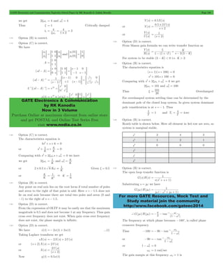 GATE Electronics and Communication Topicwise Solved Paper by RK Kanodia & Ashish Murolia Page 180 
4 2 
= = = 
xwn # 
o 
= G 
0 1 
0 
= - = 1 - 
s 
1 1 
s 
> H > + 
1 
H 
s s 
t 
GATE Electronics & Communication 
by RK Kanodia 
Now in 3 Volume 
Purchase Online at maximum discount from online store 
and get POSTAL and Online Test Series Free 
visit www.nodia.co.in 
U s 
2 
0 5 # 2 = 
Y s 
( ) 
U s 
= 1 
+ 
Y s 
( ) 
R s 
K 
2+ xw + w2 = 0 we get 
2 n xw 101 = and 100 n 2 
= 101 Overdamped 
1 = 1 and Ts = 4 = 4 
sec 
1 
2 = 
+ + 
1 
w w2 w 
For more GATE Resources, Mock Test and 
Study material join the community 
http://www.facebook.com/gateec2014 
n 2 
we get 2 xw n = 4 and w = 
4 Thus x = 1 Critically damped 
ts 4 
1 2 
7.78 Option (B) is correct. 
7.79 Option (C) is correct. 
We have 
x 
x 
1 
2 o 
x 
x 
1 
1 
0 
1 
1 
2 
== =G G and 
( ) 
( ) 
x 
x 
0 
0 
1 
0 
1 
2 
= G = = G 
A 
1 
1 
0 
= = 1G 
(sI - A) 
s 
s 
s 
0 1 
s 
0 
1 
1 
1 
= G = G = - - G 
(sI - A)-1 
( ) 
( ) 
s ( ) 
1 1 
s 
0 
1 
0 
( ) 
2 
1 
1 
1 
1 
1 
2 
= 
- 
- 
+ - = - 
- 
- 
L-1[(sI - A)-1] e 
e 
te e 
0 At 
= = = t t G 
x(t) e [x(t )] 
e 
te e 
e 
te 
0 1 
0 
At 
t 
t t 
t 
= # 0 = = G= G = = t G 
7.80 Option (C) is correct. 
The characteristics equation is 
ks2+ s + 6 = 0 
or s 
2+ 1 + 6 = 0 
K 
s 
K 
2+ xw + w2 = 0 we have 
Comparing with s 2 n s n 
we get 2xwn 
K 1 
= and 
K 6 
n 2 
w = 
or 2 # 0.5 # 6 Kw 
K 1 
= Given x = 0.5 
or 
K 6 
1 
2 = & K 
K 
= 1 
6 
7.81 Option (B) is correct. 
Any point on real axis lies on the root locus if total number of poles 
and zeros to the right of that point is odd. Here s =- 1.5 does not 
lie on real axis because there are total two poles and zeros (0 and 
-1) to the right of s =- 1.5. 
7.82 Option (D) is correct. 
From the expression of OLTF it may be easily see that the maximum 
magnitude is 0.5 and does not become 1 at any frequency. Thus gain 
cross over frequency does not exist. When gain cross over frequency 
does not exist, the phase margin is infinite. 
7.83 Option (D) is correct. 
We have xo (t) =- 2x(t) + 2u(t) ...(i) 
Taking Laplace transform we get 
sX(s) =- 2X(s) + 2U(s) 
or (s + 2)X(s) = 2U(s) 
U s 
or X(s) 
( ) 
s 
( 2 
) 
= 2 
+ 
Now y(t) = 0.5x(t) 
Y(s) = 0.5X(s) 
or Y(s) 
. () 
s 
+ 
or 
( ) 
(s 2) 
7.84 Option (D) is correct. 
From Mason gain formula we can write transfer function as 
( ) 
( ) s ( K) 
1 K 
s s 3 3 
s K 
3 = 
- + 
- = - - 
For system to be stable (3 - K) < 0 i.e. K > 3 
7.85 Option (B) is correct. 
The characteristics equation is 
(s + 1)(s + 100) = 0 
s2+ 101s + 100 = 0 
Comparing with s 2 n n 
w = 
Thus x 
20 
For overdamped system settling time can be determined by the 
dominant pole of the closed loop system. In given system dominant 
pole consideration is at s =- 1. Thus 
T 
T 
7.86 Option (B) is correct. 
Routh table is shown below. Here all element in 3rd row are zero, so 
system is marginal stable. 
s5 2 4 2 
s4 1 2 1 
s3 0 0 0 
s2 
s1 
s0 
7.87 Option (B) is correct. 
The open loop transfer function is 
G(s)H(s) 
s(s s 1) 
Substituting s = jw we have 
G(jw)H(jw) 
j ( j 1) 
= 
- + + 
+G(jw)H(jw) 
2 tan 1 
( ) 
1 
2 
p 
w 
=- - w 
- 
- 
The frequency at which phase becomes -180c, is called phase 
crossover frequency. 
Thus -180 90 tan 
- f 
1 
1 
w2 
=- - w 
- f 
- f 
or -90 tan 
1 
1 
w2 
=- w 
- f 
or 1 - w2f = 0 
wf = 1 rad/sec 
The gain margin at this frequency wf = 1 is 
 