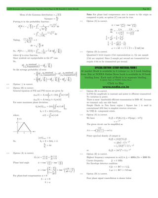 GATE Electronics and Communication Topicwise Solved Paper by RK Kanodia & Ashish Murolia Page 201 
= -1 w - -1 w a k a k 
w f 
d 
a 
b 
1 
w2 + b ba 
w2 = + 
= w2 b 1 - 1l 
w = ab = 1#2 = 2 rad/ sec 
1 - 1 ab a b 
SPECIAL EDITION ( STUDY MATERIAL FORM ) 
At market Book is available in 3 volume i.e. in 3 book binding 
form. But at NODIA Online Store book is available in 10 book 
binding form. Each unit of Book is in separate binding. 
Available Only at NODIA Online Store 
Click to Buy 
www.nodia.co.in 
Mean of the Gaussian distribution = E/2 
Variance N 
= 0 
2 
Putting it in the probability function : 
P N E2 
b < - l 
# 
1 ` x + E 
j / 
N 
2 
e dx 
2 2 
/ 
N 
0 
0 
2 2 
0 
2 
p 
= 
-3 
- 
x E 
0 2 
1 e dx / 
` j # 
N 
N 
0 
0 
2 
p 
= 
3 
- 
+ 
- 
Taking, 
x E 
/ 
/ 
N 
2 
2 
0 
+ 
= t 
dx = N2 0 
dt 
1 
= # 3 - Q N 
So, P_N < - E/2i e dt 
2 
/ 
t 
E N 
2 
0 
2 
p 
E 
0 
c m 
where Q is error function. 
Since symbols are equiprobable in the 2nd case 
So, 
P received s 
transmitted 
s 
21 
E 
0 
= c m 
11 b l Q N 
So the average probability of error 
P received 
received s 
= ; b l+ b 11 lE 
transmitted 
transmitted 
s P s 
s 
1 
2 
11 
21 
21 
E Q N 
= = c m+ c mG = c m 
Q N 
E Q N 
E 
1 
2 
0 0 0 
8.12 Option ( ) is correct. 
8.13 Option (B) is correct. 
General equation of FM and PM waves are given by 
t 
= ;w + p # t tE 
fFM (t) Ac cos c t 2 kf m( )d 
0 
fPM (t) = Ac cos [wc t + kpm(t)] 
For same maximum phase deviation. 
= p ; # t tE 
kp [m(t)]max 2 k m( )d 
max 
f 
t 
0 
kp#2 = 2pkf [x(t)]max 
t 
= # t t 
where, x(t) m( )d 
0 
[x(t)]max = 4 
So, kp#2 = 2pkf #4 
k 
k 
f 
p = 4p 
8.14 Option (A) is correct. 
= w + 
+ 
+ = + 
s a 
GC (s) s b 
j a 
j w 
b 
= -1 w - -1 w a k a k 
Phase lead angle f tan a tan b 
f tan 
w w 
- 
a b 
1 
ab 
1 
w2 
= 
+ 
- 
J 
KKK 
L 
N 
OOO 
P 
- 1 ( b - a 
) 
c m 
tan 
ab 
w2 
= w 
+ 
For phase-lead compensation f > 0 
b - a > 0 
b > a 
Note: For phase lead compensator zero is nearer to the origin as 
compared to pole, so option (C) can not be true. 
8.15 Option (A) is correct. 
f tan a tan b 
d 
/ / 
a 
b 
1 
1 
1 
1 
0 = w 2 w 2 
+ 
- 
+ 
= 
a k a k 
a ab 
2 
1 1 
2 
a b 
8.16 Option (D) is correct. 
Quantized 4 level require 2 bit representation i.e. for one sample 
2 bit are required. Since 2 sample per second are transmitted we 
require 4 bit to be transmitted per second. 
8.17 Option (B) is correct. 
In FM the amplitude is constant and power is efficient transmitted. 
No variation in power. 
There is most bandwidth efficient transmission in SSB- SC. because 
we transmit only one side band. 
Simple Diode in Non linear region ( Square law ) is used in 
conventional AM that is simplest receiver structure. 
In VSB dc. component exists. 
8.18 Option (A) is correct. 
= t = - pt2 
= e-pf 2 
We have Sx (f) F{Rx ( )} F{exp( )} 
The given circuit can be simplified as 
Power spectral density of output is 
= 2 
Sy (f) G(f) Sx (f) 
2 
j f 
2 1 
2 1 
( ( f 
) ) 
2 f 
f 
2 
2 2 
p 
p 
- 
= + 
p 
p 
- 
e-= 
e 
or Sy (f) 2 = (4p2f 2+ 1)e-pf 
8.19 Option (B) is correct. 
Highest frequency component in m(t) is fm = 4000p/2p = 2000 Hz 
Carrier frequency fC = 1 MHz 
For Envelope detector condition 
1/fC << RC << 1/fm 
1 μs << RC << 0.5ms 
8.20 Option (D) is correct. 
Four phase signal constellation is shown below 
 