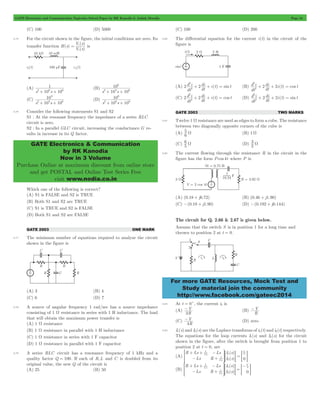 GATE Electronics and Communication Topicwise Solved Paper by RK Kanodia & Ashish Murolia Page 24 
V s 
i 
( ) 
= c is 
1 
2+ 6 + 6 
10 
6 
2 3 6 
+ + 
10 
3 
2 3 6 
+ + 
10 
6 
2 6 6 
+ + 
GATE Electronics & Communication 
by RK Kanodia 
Now in 3 Volume 
Purchase Online at maximum discount from online store 
and get POSTAL and Online Test Series Free 
visit www.nodia.co.in 
2 
+ + = (B) ( ) cos 
2 d i 
2 di i t t 2 
2 
+ + = 
d i 
2 di 2i t t 2 
2 
+ + = (D) ( ) sin 
2 d i 
2 di i t t 2 
2 
+ + = 
d i 
2 di 2i t t 2 
3 W 
For more GATE Resources, Mock Test and 
Study material join the community 
http://www.facebook.com/gateec2014 
(C) 100 (D) 5000 
2.75 For the circuit shown in the figure, the initial conditions are zero. Its 
transfer function ( ) 
( ) 
H s 
V s 
(A) 
s 10 s 10 
(B) 
s 10 s 10 
(C) 
s 10 s 10 
(D) 
s 10 s 10 
2.76 Consider the following statements S1 and S2 
S1 : At the resonant frequency the impedance of a series RLC 
circuit is zero. 
S2 : In a parallel GLC circuit, increasing the conductance G re-sults 
in increase in its Q factor. 
Which one of the following is correct? 
(A) S1 is FALSE and S2 is TRUE 
(B) Both S1 and S2 are TRUE 
(C) S1 is TRUE and S2 is FALSE 
(D) Both S1 and S2 are FALSE 
GATE 2003 ONE MARK 
2.77 The minimum number of equations required to analyze the circuit 
shown in the figure is 
(A) 3 (B) 4 
(C) 6 (D) 7 
2.78 A source of angular frequency 1 rad/sec has a source impedance 
consisting of 1 W resistance in series with 1 H inductance. The load 
that will obtain the maximum power transfer is 
(A) 1 W resistance 
(B) 1 W resistance in parallel with 1 H inductance 
(C) 1 W resistance in series with 1 F capacitor 
(D) 1 W resistance in parallel with 1 F capacitor 
2.79 A series RLC circuit has a resonance frequency of 1 kHz and a 
quality factor Q = 100. If each of R,L and C is doubled from its 
original value, the new Q of the circuit is 
(A) 25 (B) 50 
(C) 100 (D) 200 
2.80 The differential equation for the current i (t) in the circuit of the 
figure is 
(A) ( ) sin 
dt 
dt 
dt 
dt 
(C) ( ) cos 
dt 
dt 
dt 
dt 
GATE 2003 TWO MARKS 
2.81 Twelve 1 W resistance are used as edges to form a cube. The resistance 
6 between two 5 
diagonally opposite corners of the cube is 
(A) W (B) 1 W 
(C) 5 6 
W (D) 2 
2.82 The current flowing through the resistance R in the circuit in the 
figure has the form Pcos 4t where P is 
(A) (0.18 + j0.72) (B) (0.46 + j1.90) 
(C) -(0.18 + j1.90) (D) -(0.192 + j0.144) 
The circuit for Q. 2.66 & 2.67 is given below. 
Assume that the switch S is in position 1 for a long time and 
thrown to position 2 at t = 0. 
2.83 At t = 0+, the current i1 is 
(A) 
V 
2 - 
R 
(B) 
-V 
R 
(C) 
- (D) zero 
V 
4 
R 
2.84 I1(s) and I2(s) are the Laplace transforms of i1(t) and i2(t) respectively. 
The equations for the loop currents I1(s) and I2(s) for the circuit 
shown in the figure, after the switch is brought from position 1 to 
position 2 at t = 0, are 
(A) 
( ) 
( ) 
R Ls 
Ls 
Ls 
R 
I s 
I s 0 
Cs 
Cs 
s V 
1 
1 
1 
2 
+ + 
- 
- 
> + H= G = = G 
(B) 
( ) 
( ) 
R Ls 
Ls 
Ls 
R 
I s 
I s 0 
Cs 
Cs 
s V 
1 
1 
1 
2 
+ + 
- 
- 
+ = 
- 
> H= G = G 
 