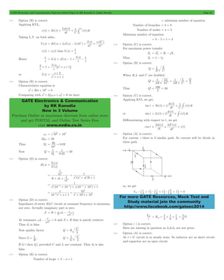 GATE Electronics and Communication Topicwise Solved Paper by RK Kanodia & Ashish Murolia Page 42 
Ldi t 
# 
1 i t dt 
= + +3 
I s 
= 1 
= + - 1 + - 1 
1 ( ) ( ) 
I s 
2 + 1 
I s 
= 6s2+ s + 1@ 
s 
+ 
2+ xw + w2 = we have 
GATE Electronics & Communication 
by RK Kanodia 
Now in 3 Volume 
Purchase Online at maximum discount from online store 
and get POSTAL and Online Test Series Free 
visit www.nodia.co.in 
= 1 L 
L 
L Q 
1 
2 
1 
= 100 = 50 
di t 
= + + 1 #i t dt 
di t 
= 2 + 2 + #i t dt 
di t 
d i t 
1 1 ab -b # l-b # l-b # l = 0 
For more GATE Resources, Mock Test and 
Study material join the community 
http://www.facebook.com/gateec2014 
2.73 Option (B) is correct. 
Applying KVL, 
v(t) ( ) 
( ) 
Ri t ( ) 
dt 
C 
0 
Taking L.T. on both sides, 
V(s) ( ) ( ) ( ) 
( ) ( ) 
RI s LsI s Li 
sC 
sC 
v 
0 
= + - + + + c 0 
+ 
v(t) = u(t) thus V(s) 
s 
Hence 
s 
( ) 
I s sI s 
s 
s 
s 
( ) 
s 
or I (s) 
s s 
1 
2 
2 = 
+ + 
2.74 Option (B) is correct. 
Characteristics equation is 
s2+ 20s + 106 = 0 
Comparing with s 2 n s n 0 
wn = 106 = 103 
2xw = 20 
20 0 02 3 = = 
Thus 2x . 
10 
Now Q 
1 
1 50 x 
= = = 
2 . 
0 02 
2.75 Option (D) is correct. 
H(s) 
V s 
i 
( ) 
V ( s 
) 
= 0 
R sL 
sC 
sC 
1 s LC sCR 
1 
1 
1 
2 = 
+ + 
= 
+ + 
1 
2 2 4 4 4 # # 
s (10 10 ) s(10 10 ) 1 
= 
- - + - + 
1 
10 
6 
6 2 2 6 6 
10 s s 1 s s 
10 10 
= 
+ + 
= 
- + + 
2.76 Option (D) is correct. 
Impedance of series RLC circuit at resonant frequency is minimum, 
not zero. Actually imaginary part is zero. 
w 1 
= + ` - j 
Z R j L 
C 
w 
w 1 0 
At resonance L 
- = and Z = R that is purely resistive. 
C 
w 
Thus S1 is false 
Now quality factor Q R 
= C 
L 
Since G 
R 1 
= , Q 
= 1 C 
G L 
If G - then Q . provided C and L are constant. Thus S2 is also 
false. 
2.77 Option (B) is correct. 
Number of loops = b - n + 1 
= minimum number of equation 
Number of branches = b = 8 
Number of nodes = n = 5 
Minimum number of equation 
= 8 - 5 + 1 = 4 
2.78 Option (C) is correct. 
For maximum power transfer 
ZL Z* 
= S = Rs - jXs 
Thus ZL = 1 - 1j 
2.79 Option (B) is correct. 
Q 
R C 
When R,L and C are doubled, 
Q' 
R C 
R C 
2 
2 
2 
2 
= = = 
Thus Q' 
2 
2.80 Option (C) is correct. 
Applying KVL we get, 
sin t ( ) 
( ) 
Ri t L ( ) 
dt 
C 
or sin t ( ) 
( ) 
i t ( ) 
dt 
Differentiating with respect to t , we get 
cos t 
( ) ( ) 
( ) 
dt 
dt 
i t 
2 2 
2 
2 
= + + 
2.81 Option (A) is correct. 
For current i there is 3 similar path. So current will be divide in 
three path 
so, we get 
V i i 
3 1 6 1 3 
Vab R 
i 
1 
3 
1 
6 
1 
3 
= eq = + + 
6 5 
= W 
2.82 Option ( ) is correct. 
Data are missing in question as L1&L2 are not given. 
2.83 Option (A) is correct. 
At t = 0- circuit is in steady state. So inductor act as short circuit 
and capacitor act as open circuit. 
 