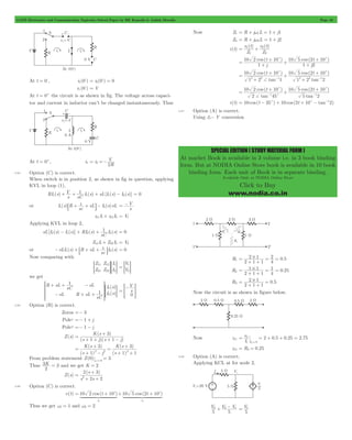 GATE Electronics and Communication Topicwise Solved Paper by RK Kanodia & Ashish Murolia Page 43 
v t 
v t 
t 
+ + + 
= 10 2 10 
c 10 5 2 10c + 
t cos t 
10 2 10 
10 5 2 10 
c c 
2 2 1 2 2 1 
= 10 2 cos 
t + 10 
+ cos t 
+ 
10 5 2 10 
c c 
1 c 1 
SPECIAL EDITION ( STUDY MATERIAL FORM ) 
At market Book is available in 3 volume i.e. in 3 book binding 
form. But at NODIA Online Store book is available in 10 book 
binding form. Each unit of Book is in separate binding. 
Available Only at NODIA Online Store 
Click to Buy 
www.nodia.co.in 
At t = 0-, i1(0 ) 
- i (0 ) 0 = 2 = - 
- = V 
vc (0 ) 
At t = 0+ the circuit is as shown in fig. The voltage across capaci-tor 
and current in inductor can’t be changed instantaneously. Thus 
V 
2 = 2 =- 
At t = 0+, i1 i 
R 
2.84 Option (C) is correct. 
When switch is in position 2, as shown in fig in question, applying 
KVL in loop (1), 
s V 
1 I s sL I s I s 
1 + + 1 + 1 - 2 = 0 
RI (s) ( ) [ ( ) ( )] 
sC 
1 sL I s sL 
1 8 + + B- 2 
or I (s) R ( ) 
sc 
s V 
= - 
z11I1+ z12I2 = V1 
Applying KVL in loop 2, 
1 I s 
2 - 1 + 2 + 2 = 0 
sL[I (s) I (s)] RI (s) ( ) 
sC 
Z12I1+ Z22I2 = V2 
1 I s 
- 1 +8 + + B 2 = 0 
or sLI (s) R sL ( ) 
sc 
Now comparing with 
Z 
Z 
Z 
Z 
I 
I 
11 
21 
12 
22 
1 
2 
= =G G 
V 
V 
1 
2 
= = G 
we get 
( ) 
( ) 
R sL 
sC 
sL 
sL 
R sL 
sC 
I s 
I s 
1 
1 
1 
2 
+ + 
- 
- 
+ + 
R 
SSSS 
T 
V 
WWWW 
= 
X 
G s V 
= 
-> H 
0 
2.85 Option (B) is correct. 
Zeros =- 3 
Pole1 =- 1 + j 
Pole2 =- 1 - j 
Z(s) 
+ 
K ( s 
) 
1 1 
= 3 
+ + + - 
s j s j 
( )( ) 
K s 
+ = 
( ) 
+ 
2 2 2 = 
( ) 
K s 
( ) 
( ) 
s j 
s 
1 
3 
3 
1 1 
+ - 
+ + 
From problem statement Z(0) 3 0 = w= 
Thus K 
3 = 3 and we get K = 2 
2 
Z(s) 
+ 
s 
2 2 
2 3 
2 = 
( ) 
+ + 
s s 
2.86 Option (C) is correct. 
= + c + + c 
14444244443 14444244443 
v(t) 10 2 cos (t 10 ) 10 5 cos (2t 10 ) 
v v 1 2 
Thus we get w1 = 1 and w2 = 2 
Now Z1 = R + jw1L = 1 + j1 
Z2 = R + jw2L = 1 + j2 
i (t) 
( ) ( ) 
Z 
Z 
1 
1 
2 
= + 2 
cos ( ) cos ( ) 
j 
j 
t 
1 
1 2 
+ 
( ) ( ) 
tan 
cos 
tan 
1 2 1 
1 2 2 
+ 
= 
+ 
+ + 
+ 
+ 
- - 
( ) ( ) 
tan 
tan 
2 45 
5 2 
+ 
- - 
i (t) = 10 cos (t - 35c) + 10 cos (2t + 10c - tan-12) 
2.87 Option (A) is correct. 
Using 3- Y conversion 
= 2 # 1 
2 0 5 
R1 . 
2 1 1 
4 
+ + 
= = 
= 1 # 1 
1 0 25 
R2 . 
2 1 1 
4 
+ + 
= = 
= 2 # 1 0 5 
R3 . 
+ + 
2 1 1 
= 
Now the circuit is as shown in figure below. 
I V 
= 1 
= + + = 
Now z11 . . . 
2 05 025 275 
1 I 
= 
0 2 
z12 = R3 = 0.25 
2.88 Option (A) is correct. 
Applying KCL at for node 2, 
2 + 2- 1 V 
V V V 
5 5 
= 1 
5 
 