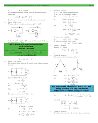 GATE Electronics and Communication Topicwise Solved Paper by RK Kanodia & Ashish Murolia Page 44 
= # 20 = 80 W 
# 1 20 
GATE Electronics & Communication 
by RK Kanodia 
Now in 3 Volume 
Purchase Online at maximum discount from online store 
and get POSTAL and Online Test Series Free 
visit www.nodia.co.in 
= c L m and I I P = L 
= c L 
m L q 
V 
3 L 
= c L m 
= c L 
mc L m q 
400 2 844 
= = W 
0- + 0 + 0 
+ = 0 
Z Z 
= AB CA 
+ + 
Z Z 
= AB BC 
+ + 
Z Z 
= BC CA 
+ + 
For more GATE Resources, Mock Test and 
Study material join the community 
http://www.facebook.com/gateec2014 
or V2 = V1 = 20 V 
Voltage across dependent current source is 20 thus power deliv-ered 
by it is 
PV V 
5 2 
5 
It deliver power because current flows from its +ive terminals. 
2.89 Option (C) is correct. 
When switch was closed, in steady state, iL (0-) = 2.5 A 
At t = 0+, iL (0+) = iL (0-) = 2.5 A and all this current of will pass 
through 2 W resistor. Thus 
Vx =- 2.5 # 20 =- 50 V 
2.90 Option (A) is correct. 
For maximum power delivered, RL must be equal to Rth across same 
terminal. 
Applying KCL at Node, we get 
0.5I1 V I 
= th 
+ 1 
20 
or Vth + 10I1 = 0 
but I1 V 
= th - 50 
40 
Thus V V 
4 
50 
th 
+ th - = 0 
or Vth = 10 V 
For Isc the circuit is shown in figure below. 
Isc = 0.5I1- I1 =- 0.5I1 
=-50 =- 1 25 A 
but I1 . 
40 
Isc =- 0.5 #- 12.5 = 0.625 A 
Rth 
= th = 10 
= W 
. 
16 
I V 
0 625 
sc 
2.91 Option (D) is correct. 
IP,VP " Phase current and Phase voltage 
IL,VL " Line current and line voltage 
Now VP V 
3 
So, Power = 3VP IL cos q 
1500 3 V (I )cos 
3 
also IL 
Z 
1500 3 V cos 
Z 
V 
3 3 
L 
ZL 
( )(. ) 
1500 90 
As power factor is leading 
So, cos q = 0.844 " q = 32.44 
As phase current leads phase voltage 
ZL = 90+ - q = 90+ - 32.44c 
2.92 Option (C) is correct. 
Applying KCL, we get 
e e e 
4 
12 
4 2 2 
or e0 = 4 V 
2.93 Option (A) is correct. 
The star delta circuit is shown as below 
Here ZAB = ZBC = ZCA = 3 Z 
and ZA 
Z Z Z 
AB BC CA 
ZB 
Z Z Z 
AB BC CA 
ZC 
Z Z Z 
AB BC CA 
3 = B = C = 
Now ZA Z Z 
Z Z Z 
3 3 
+ + 
Z Z Z 
3 3 3 
= 
2.94 Option (C) is correct. 
y 
y 
y 
y 
11 
21 
12 
22 
= G 
y y 
y 
y 
y y 
1 3 
3 
3 
2 3 
= 
+ 
- 
- 
= + G 
y12 =- y3 
y12 . 
=- 1 =- 0 05 mho 
20 
2.95 Option (D) is correct. 
We apply source conversion the circuit as shown in fig below. 
 