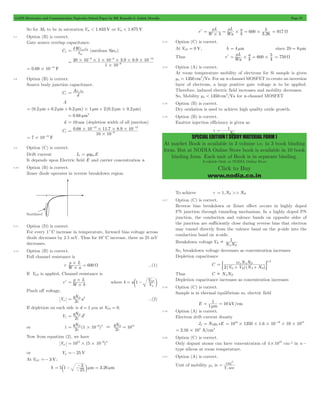 GATE Electronics and Communication Topicwise Solved Paper by RK Kanodia & Ashish Murolia Page 57 
= r L 
= r L 
= 5 
= 917 W 
= r = 5 # # 
= 750 W 
1 
1 N 
B 
SPECIAL EDITION ( STUDY MATERIAL FORM ) 
At market Book is available in 3 volume i.e. in 3 book binding 
form. But at NODIA Online Store book is available in 10 book 
binding form. Each unit of Book is in separate binding. 
Available Only at NODIA Online Store 
Click to Buy 
www.nodia.co.in 
So for M2 to be in saturation Vin < 1.833 V or Vin < 1.875 V 
3.7 Option (B) is correct. 
Gate source overlap capacitance. 
= d W 
eox e0 (medium Sio2) 
Co t 
ox 
- - - 
9 6 12 
20 10 1 10 3 . 9 8 . 
9 10 
= # # # # # # - 
1 10 
9 
# 
0.69 10 15 F = # - 
3.8 Option (B) is correct. 
Source body junction capacitance. 
= Aer e0 
A 
Cs d 
= (0.2 mm+ 0.2 mm+ 0.2 mm)#1 mm+ 2(0.2 mm#0.2 mm) 
= 0.68 mm2 
d = 10 nm (depletion width of all junction) 
Cs 0 . 68 10 - 12 11 . 7 8 . 
9 10 
- 
12 
= # # # # - 
10 10 
9 
# 
7 10 15 F = # - 
3.9 Option (C) is correct. 
Drift current Id = qnmnE 
It depends upon Electric field E and carrier concentration n 
3.10 Option (B) is correct. 
Zener diode operates in reverse breakdown region. 
3.11 Option (D) is correct. 
For every 1cC increase in temperature, forward bias voltage across 
diode decreases by 2.5 mV. Thus for 10cC increase, there us 25 mV 
decreases. 
3.12 Option (B) is correct. 
Full channel resistance is 
r# L = 600 
W ...(1) 
r W # 
a 
If VGS is applied, Channel resistance is 
= r# L 
where b a V 
rl W # 
b 
1 V 
= c - GS m 
p 
Pinch off voltage, 
Vp q2N a 
D 2 
= e ...(2) 
If depletion on each side is d = 1 μm at VGS = 0. 
Vj q2N d 
D 2 
= e 
or 1 qN (1 10 ) qN 10 
= D - 
6 2 D 12 2 e # & 2 
e = Now from equation (2), we have 
Vp 1012 (5 10 6)2 = # # - 
or Vp =- 25 V 
At VGS =- 3 V; 
b - l = 
= - 3 m m - 
b 5 1 25 m 3.26 m 
rl W b Wa 
. 
b a 
600 3 26 
# 
# # 
3.13 Option (C) is correct. 
At VGS = 0 V, b = 4 mm since 2b = 8 mm 
Thus rl L 
Wa 
b a 
600 4 
3.14 Option (A) is correct. 
At room temperature mobility of electrons for Si sample is given 
n 1350 cm /Vs 
m = 2 . For an n-channel MOSFET to create an inversion 
layer of electrons, a large positive gate voltage is to be applied. 
Therefore, induced electric field increases and mobility decreases. 
So, Mobility m 2 n < 1350 cm /Vs 
for n-channel MOSFET 
3.15 Option (B) is correct. 
Dry oxidation is used to achieve high quality oxide growth. 
3.16 Option (B) is correct. 
Emitter injection efficiency is given as 
g 
N 
E 
= 
+ 
To achieve g = 1,NE >> NB 
3.17 Option (C) is correct. 
Reverse bias breakdown or Zener effect occurs in highly doped 
PN junction through tunneling mechanism. In a highly doped PN 
junction, the conduction and valence bands on opposite sides of 
the junction are sufficiently close during reverse bias that electron 
may tunnel directly from the valence band on the p-side into the 
conduction band on n-side. 
Breakdown voltage V 1 
B 
N N 
A D 
 
So, breakdown voltage decreases as concentration increases 
Depletion capacitance 
C 
= e ' e s N 1 2 A N 
D 
+ + 1 
(V V ) (N N ) 
2 
/ 
bi R A D 
Thus C  NAND 
Depletion capacitance increases as concentration increases 
3.18 Option (C) is correct. 
Sample is in thermal equilibrium so, electric field 
E = 1 m 1m = 
10 kV/cm 
3.19 Option (A) is correct. 
Electron drift current density 
Jd = NDmn eE 1016 1350 1.6 10 19 10 1013 = # # # - # # 
2.16 104 A/cm2 = # 
3.20 Option (C) is correct. 
Only dopant atoms can have concentration of 4 1019 # cm-3 in n - 
type silicon at room temperature. 
3.21 Option (A) is correct. 
Unit of mobility mn is 
cm2 
V. sec 
= 
 