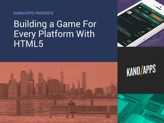 KANO/APPS PRESENTS 
Building a Game For 
Every Platform With 
HTML5 
 