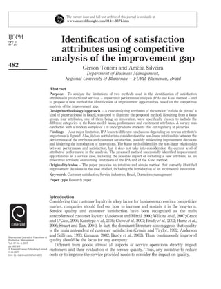 Identiﬁcation of satisfaction
attributes using competitive
analysis of the improvement gap
Ge´rson Tontini and Ame´lia Silveira
Department of Business Management,
Regional University of Blumenau – FURB, Blumenau, Brazil
Abstract
Purpose – To analyze the limitations of two methods used in the identiﬁcation of satisfaction
attributes in products and services – importance performance analysis (IPA) and Kano method – and
to propose a new method for identiﬁcation of improvement opportunities based on the competitive
analysis of the improvement gap.
Design/methodology/approach – A case analyzing attributes of the service “rodizio de pizzas” a
kind of pizzeria found in Brazil, was used to illustrate the proposed method. Resulting from a focus
group, four attributes, one of them being an innovation, were speciﬁcally chosen to include the
different categories of the Kano model: basic, performance and excitement attributes. A survey was
conducted with a random sample of 110 undergraduate students that eat regularly at pizzerias.
Findings – As a major limitation, IPA leads to different conclusions depending on how an attribute’s
importance is ﬁgured. Also, it does not take into consideration the non-linear relationship between the
performance of the attributes and customer satisfaction, possibly misleading improvement decisions
and hindering the introduction of innovations. The Kano method identiﬁes the non-linear relationship
between performance and satisfaction, but it does not take into consideration the current level of
attributes’ performance in the analysis. The proposed method successfully identiﬁed improvement
opportunities in a service case, including the possible impact of including a new attribute, i.e. an
innovative attribute, overcoming limitations of the IPA and of the Kano method.
Originality/value – The paper provides an intuitive and simple method that correctly identiﬁed
improvement decisions in the case studied, including the introduction of an incremental innovation.
Keywords Customer satisfaction, Service industries, Brazil, Operations management
Paper type Research paper
Introduction
Considering that customer loyalty is a key factor for business success in a competitive
market, companies should ﬁnd out how to increase and sustain it in the long-term.
Service quality and customer satisfaction have been recognized as the main
antecedents of customer loyalty. (Anderson and Mittal, 2000; Wilkins et al., 2007; Grace
and O’Cass, 2005; Karatepe et al., 2005; Chow et al., 2007; Brady et al., 2002; Hume et al.,
2006; Stuart and Tax, 2004). In fact, the dominant literature also suggests that quality
is the main antecedent of customer satisfaction (Cronin and Taylor, 1992; Anderson
and Sullivan, 1993; Caruana, 2002; Brady et al., 2002). Thus, continuously improved
quality should be the focus for any company.
Different from goods, almost all aspects of service operations directly impact
customers and their evaluation of the service quality. Thus, any initiative to reduce
costs or to improve the service provided needs to consider the impact on quality.
The current issue and full text archive of this journal is available at
www.emeraldinsight.com/0144-3577.htm
IJOPM
27,5
482
International Journal of Operations &
Production Management
Vol. 27 No. 5, 2007
pp. 482-500
q Emerald Group Publishing Limited
0144-3577
DOI 10.1108/01443570710742375
 