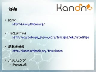 詳細

 Kanon
      http://kanon.ultimania.org/


 TracLightning
     http://sourceforge.jp/projects/traclight/wiki/FrontPage


 開発者情報
      http://kanon.ultimania.org/trac/kanon


 ハッシュタグ
   #KanonLAB
 