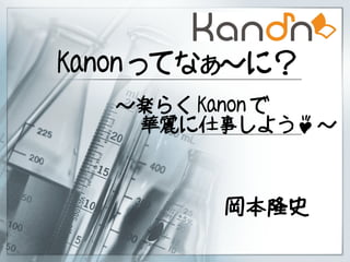 Kanon ってなぁ～に？
   ～楽らく Kanon で
    華麗に仕事しよう♪ ～



        岡本隆史
 