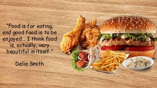 “Food is for eating,
and good food is to be
enjoyed... I think food
is, actually, very
beautiful in itself.”
Delia Smith
 