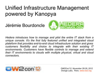 Unified Infrastructure Management
powered by Kanopya

Jérémie Bourdoncle

Hedera introduces how to manage and pilot the entire IT stack from a
unique console. It's the first fully featured unified and integrated cloud
plateform that provides end-to-end cloud infrastructure solution and gives
customers flexibility and choice to integrate with their existing IT
environments. Customers have flexible controls to manage and extend
their IT environments to clouds with multiple physical, virtual and cloud
connectors.



                                              OW2Con'12, November 28-29, 2012
                                              Orange Labs, Paris. www.ow2.org.
 