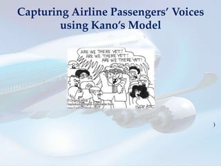 Capturing Airline Passengers’ Voices
        using Kano’s Model




                                       )
 