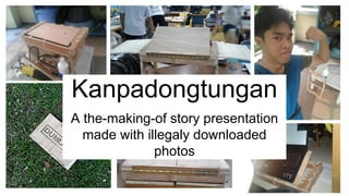 Kanpadongtungan
A the-making-of story presentation
made with illegaly downloaded
photos
 