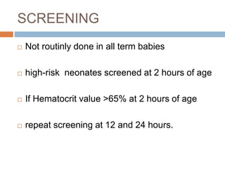 SCREENING
 Not routinly done in all term babies
 high-risk neonates screened at 2 hours of age
 If Hematocrit value >65% at 2 hours of age
 repeat screening at 12 and 24 hours.
 