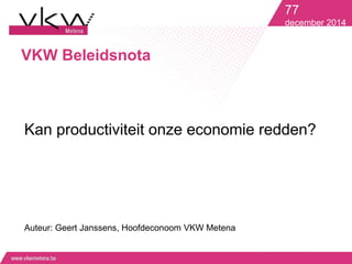 VKW Beleidsnota 
77 
december 2014 
Kan productiviteit onze economie redden? 
Auteur: Geert Janssens, Hoofdeconoom VKW Metena 
 