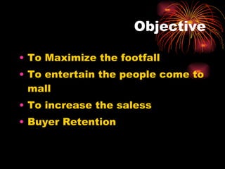 Objective To Maximize the footfall To entertain the people come to mall To increase the saless Buyer Retention 