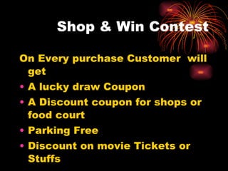 Shop & Win Contest On Every purchase Customer  will get A lucky draw Coupon A Discount coupon for shops or food court Parking Free Discount on movie Tickets or Stuffs 