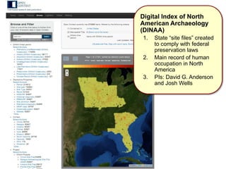 Digital Index of North
American Archaeology
(DINAA)
1. State “site files” created
to comply with federal
preservation laws
2. Main record of human
occupation in North
America
3. PIs: David G. Anderson
and Josh Wells
 